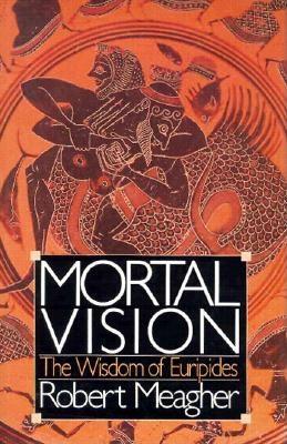 Mortal Vision: The Wisdom of Euripides - Meagher, Robert