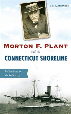 Morton F. Plant and the Connecticut Shoreline: Philanthropy in the Gilded Age - MacDonald, Gail B