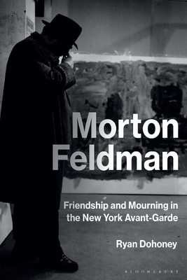 Morton Feldman: Friendship and Mourning in the New York Avant-Garde - Dohoney, Ryan, Prof.