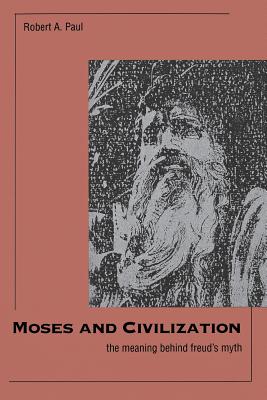 Moses and Civilization: The Meaning Behind Freud`s Myth - Paul, Robert A