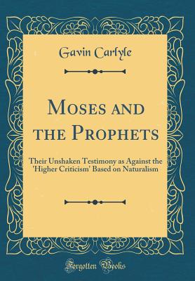 Moses and the Prophets: Their Unshaken Testimony as Against the 'higher Criticism' Based on Naturalism (Classic Reprint) - Carlyle, Gavin