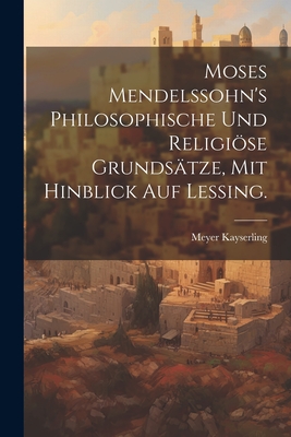 Moses Mendelssohn's philosophische und religise Grunds?tze, mit hinblick auf Lessing. - Kayserling, Meyer