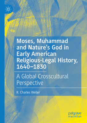 Moses, Muhammad and Nature's God in Early American Religious-Legal History, 1640-1830: A Global Crosscultural Perspective - Weller, R. Charles