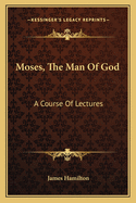 Moses, The Man Of God: A Course Of Lectures