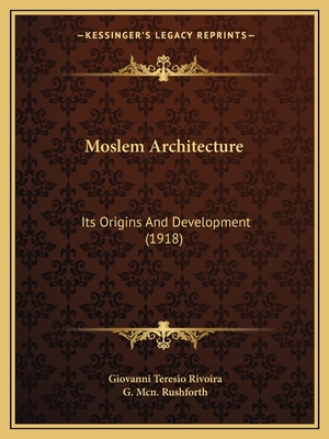 Moslem Architecture: Its Origins and Development (1918) - Rivoira, Giovanni Teresio, and Rushforth, G McN (Translated by)