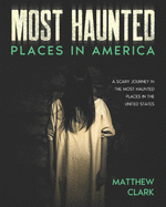 Most Haunted Places in America: True Ghost Stories. A Disturbing Journey in the Most Haunted Places in the United States
