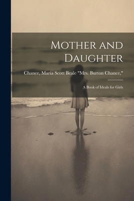 Mother and Daughter; a Book of Ideals for Girls - Chance, Maria Scott Beale Mrs Burto (Creator)