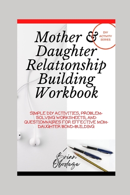 Mother and Daughter Relationship-Building Workbook: Simple DIY Activities, Problem-Solving Worksheets and Questionnaires For Effective Mom-Daughter Bonding - Obodeze, Brian