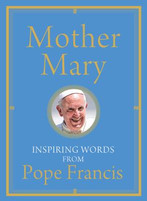 Mother Mary: Inspiring Words from Pope Francis - Pope Francis, and Von Stamwitz, Alicia
