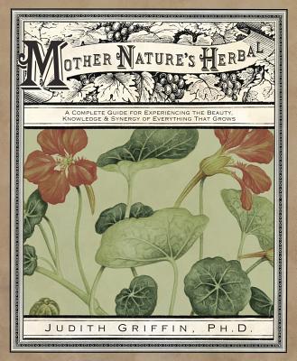 Mother Nature's Herbal: A Complete Guide for Experiencing the Beauty, Knowledge & Synergy of Everything That Grows - Griffin, Judith