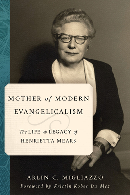 Mother of Modern Evangelicalism: The Life and Legacy of Henrietta Mears - Migliazzo, Arlin C, and Du Mez, Kristin Kobes (Foreword by)