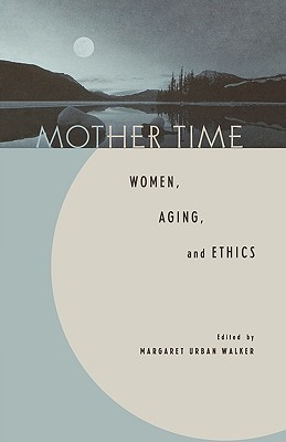 Mother Time: Women, Aging, and Ethics - Walker, Margaret Urban (Editor), and Bartky, Sandra Lee (Contributions by), and Callahan, Daniel, Dr. (Contributions by)