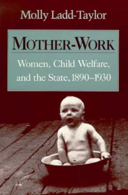 Mother-Work Women, Child Welfare, and the State, 1890-1930 - Ladd-Taylor, Molly