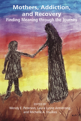 Mothers, Addiction and Recovery: Finding Meaning Through the Journey - Peterson, Wendy E. (Editor), and Armstrong, Laura Lynne (Editor), and Foulkes, Michelle A. (Editor)