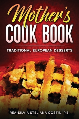 Mother's Cookbook: Traditional European Desserts: Traditional European: Traditional - Costin, Rea-Silvia