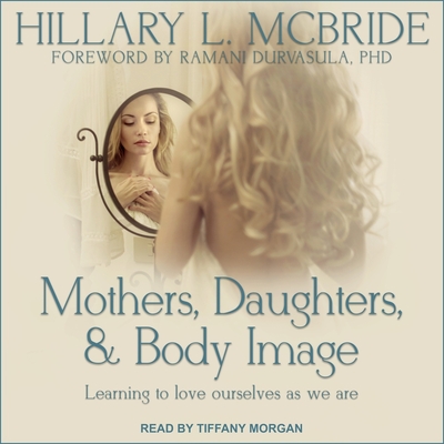 Mothers, Daughters, and Body Image: Learning to Love Ourselves as We Are - Morgan, Tiffany (Read by), and Durvasula, Ramani, Dr. (Contributions by), and McBride, Hillary L