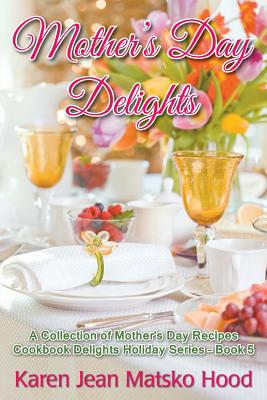 Mother's Day Delights Cookbook: A Collection of Mother's Day Recipes - Hood, Karen Jean Matsko