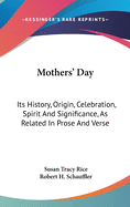 Mothers' Day: Its History, Origin, Celebration, Spirit And Significance, As Related In Prose And Verse