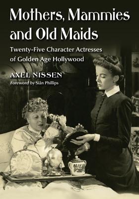 Mothers, Mammies and Old Maids: Twenty-Five Character Actresses of Golden Age Hollywood - Nissen, Axel