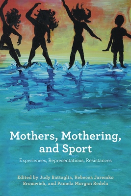 Mothers, Mothering, and Sport: Experiences, Representations, Resistances - Battaglia, Judy (Editor), and Jaremko Bromwich, Rebecca (Editor), and Morgan Redela, Pamela (Editor)