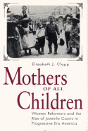 Mothers of All Children: Women Reformers and the Rise of Juvenile Courts in Progressive Era America