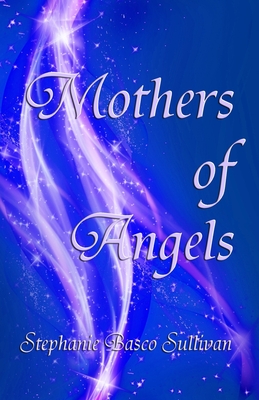 Mothers of Angels: Inspirational Thoughts for Parents Dealing with Child Loss, Volume One - Sullivan, Stephanie Basco