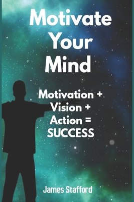 Motivate Your Mind: M&#1086;tiv&#1072;ti&#1086;n + Vi&#1109;i&#1086;n + A&#1089;ti&#1086;n = Success - Stafford, James