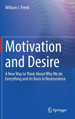 Motivation and Desire: A New Way to Think About Why We do Everything and its Basis in Neuroscience - Freed, William J.