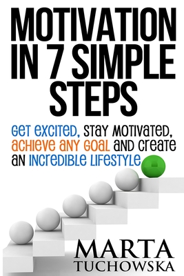 Motivation in 7 Simple Steps: Get Excited, Stay Motivated, Achieve Any Goal and Create an Incredible Lifestyle - Tuchowska, Marta