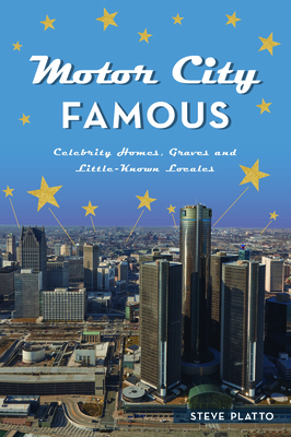 Motor City Famous: Celebrity Homes, Graves and Little-Known Locales - Platto, Steve