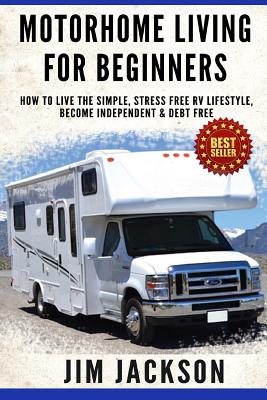 Motorhome Living For Beginners: How To Live The Simple, Stress Free RV Lifestyle, Become Independent & Debt Free - Jackson, Jim
