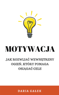 Motywacja: Jak rozwijac wewntrzny ogieD, ktry pomaga osigac cele