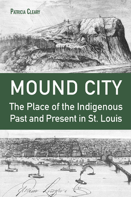 Mound City: The Place of the Indigenous Past and Present in St. Louis - Cleary, Patricia