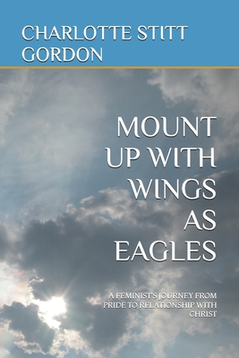 Mount Up with Wings as Eagles: A Feminist's Journey from Pride to Relationship with Christ - Gordon, Charlotte Stitt