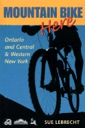 Mountain Bike Here: Ontario and Central and Western New York - Lebrecht, Sue