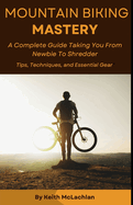 Mountain Biking Mastery: A Complete Guide Taking You From Newbie To Shredder