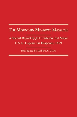 Mountain Meadows Massacre: A Special Report by J.H. Carleton, Bvt. Major U.S.A. Captain 1st Dragoons, 1859 - Carleton, James Henry, and Clark, Robert A (Editor)