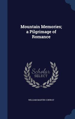 Mountain Memories; a Pilgrimage of Romance - Conway, William Martin, Sir