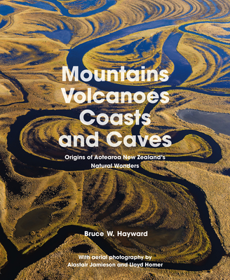 Mountains, Volcanoes, Coasts and Caves: Origins of Aotearoa New Zealand's Natural Wonders - Hayward, Bruce W., and Jamieson, Alastair (Photographer), and Homer, Lloyd (Photographer)