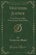 Mounted Justice: True Stories of the Pennsylvania State Police (Classic Reprint)