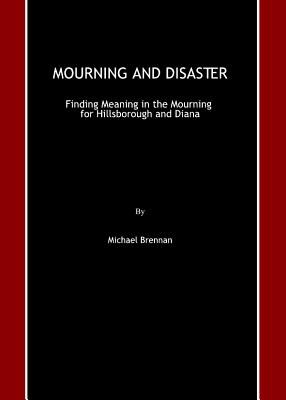 Mourning and Disaster: Finding Meaning in the Mourning for Hillsborough and Diana - Brennan, Michael