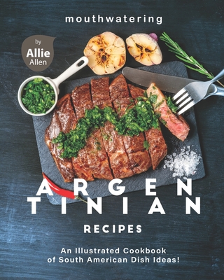 Mouthwatering Argentinian Recipes: An Illustrated Cookbook of South American Dish Ideas! - Allen, Allie