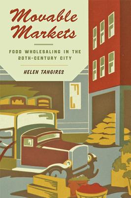 Movable Markets: Food Wholesaling in the Twentieth-Century City - Tangires, Helen
