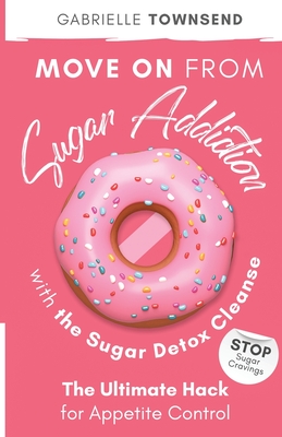 Move on From Sugar Addiction With the Sugar Detox Cleanse: Stop Sugar Cravings: The Ultimate Hack for Appetite Control - Townsend, Gabrielle