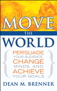 Move the World: Persuade Your Audience, Change Minds, and Achieve Your Goals