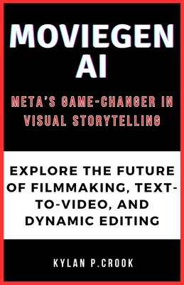 MovieGen AI: Meta's Game-Changer in Visual Storytelling: Explore the Future of Filmmaking, Text-to-Video, and Dynamic Editing - P Crook, Kylan