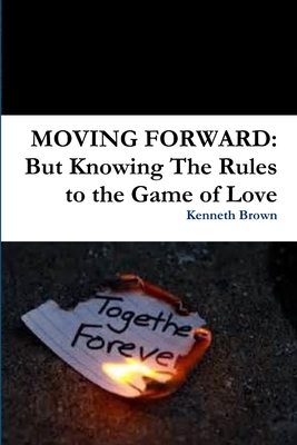 Moving Forward: But Knowing The Rules to the Game of Love - Brown, Kenneth