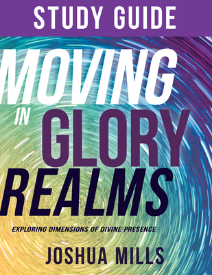 Moving in Glory Realms Study Guide: Exploring Dimensions of Divine Presence - Mills, Joshua