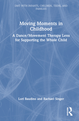 Moving Moments in Childhood: A Dance/Movement Therapy Lens for Supporting the Whole Child - Baudino, Lori, and Singer, Rachael