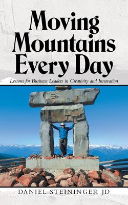 Moving Mountains Every Day: Lessons for Business Leaders in Creativity and Innovation - Steininger Jd, Daniel